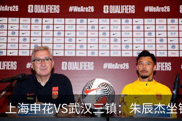 上海申花VS武汉三镇：朱辰杰坐镇后防，特谢拉领衔前场，拉唐冲锋