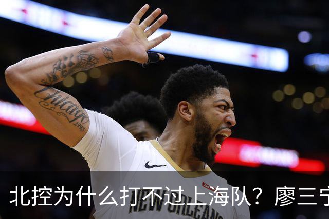 北控为什么打不过上海队？廖三宁毫不客气说出心里话，说得很实在