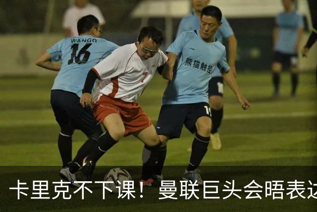 卡里克不下课！曼联巨头会晤表达支持，提出三大要求必须尽快赢球