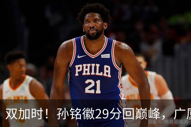 双加时！孙铭徽29分回巅峰，广厦逆转赢山西，赵嘉仁反击旧主失败
