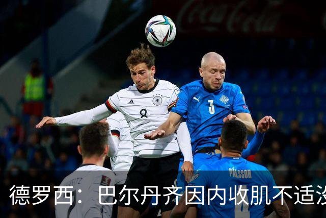 德罗西：巴尔丹齐因内收肌不适没有出场，小将维亚夫很惊喜