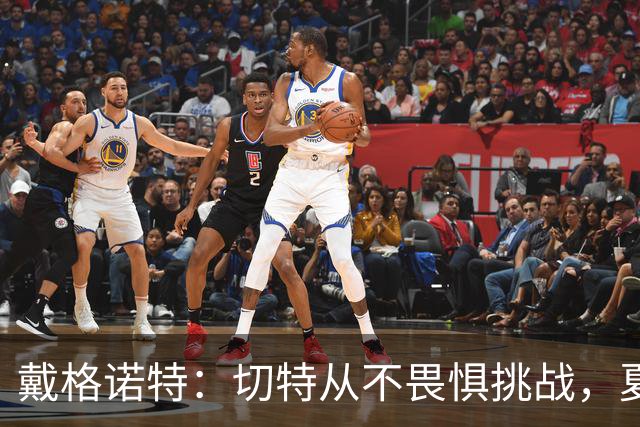 戴格诺特：切特从不畏惧挑战，夏天外界议论很多但他让我欣慰