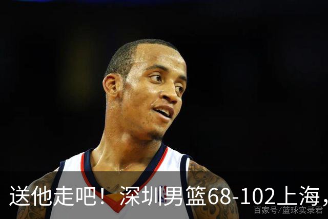 送他走吧！深圳男篮68-102上海，张镇麟砍16+6，拉塞尔砍21+4+5