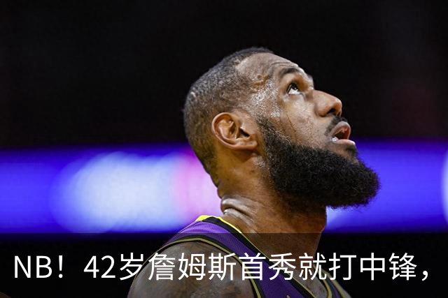 NB！42岁詹姆斯首秀就打中锋，赢了！又创历史纪录……